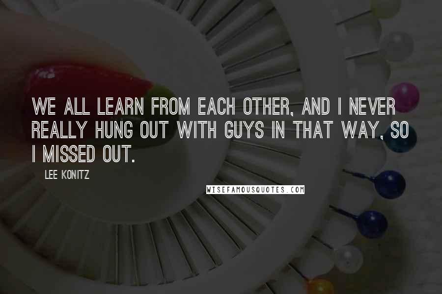 Lee Konitz Quotes: We all learn from each other, and I never really hung out with guys in that way, so I missed out.