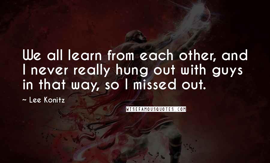 Lee Konitz Quotes: We all learn from each other, and I never really hung out with guys in that way, so I missed out.