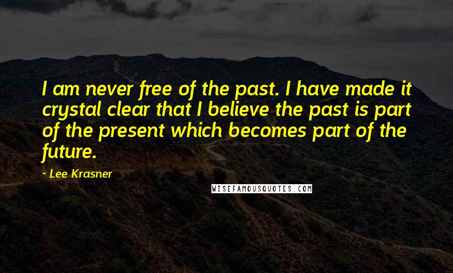 Lee Krasner Quotes: I am never free of the past. I have made it crystal clear that I believe the past is part of the present which becomes part of the future.