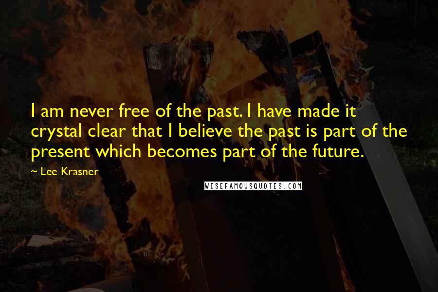 Lee Krasner Quotes: I am never free of the past. I have made it crystal clear that I believe the past is part of the present which becomes part of the future.