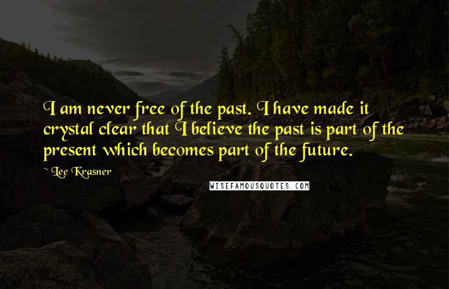 Lee Krasner Quotes: I am never free of the past. I have made it crystal clear that I believe the past is part of the present which becomes part of the future.