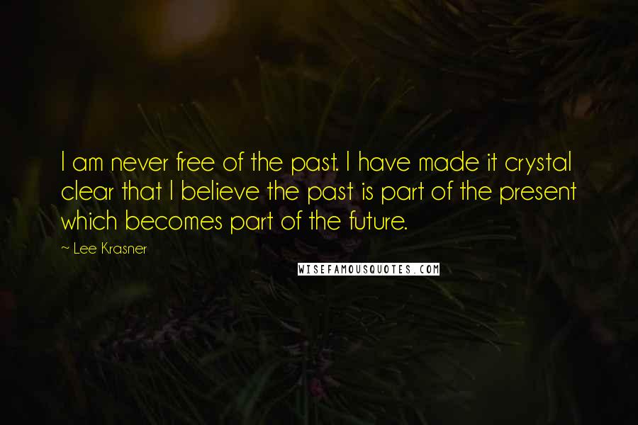 Lee Krasner Quotes: I am never free of the past. I have made it crystal clear that I believe the past is part of the present which becomes part of the future.
