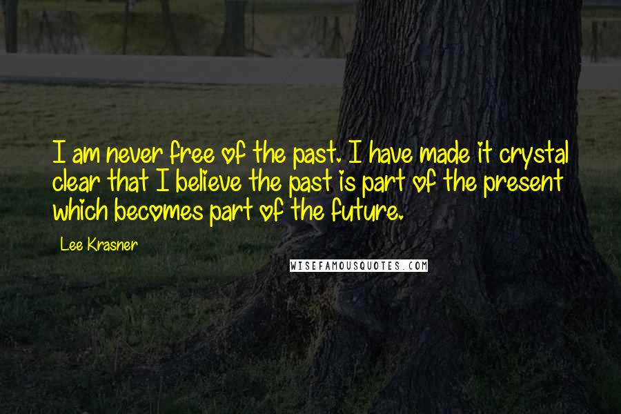 Lee Krasner Quotes: I am never free of the past. I have made it crystal clear that I believe the past is part of the present which becomes part of the future.