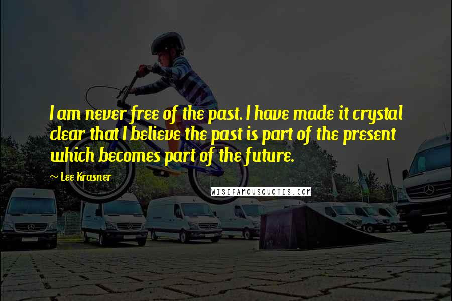 Lee Krasner Quotes: I am never free of the past. I have made it crystal clear that I believe the past is part of the present which becomes part of the future.
