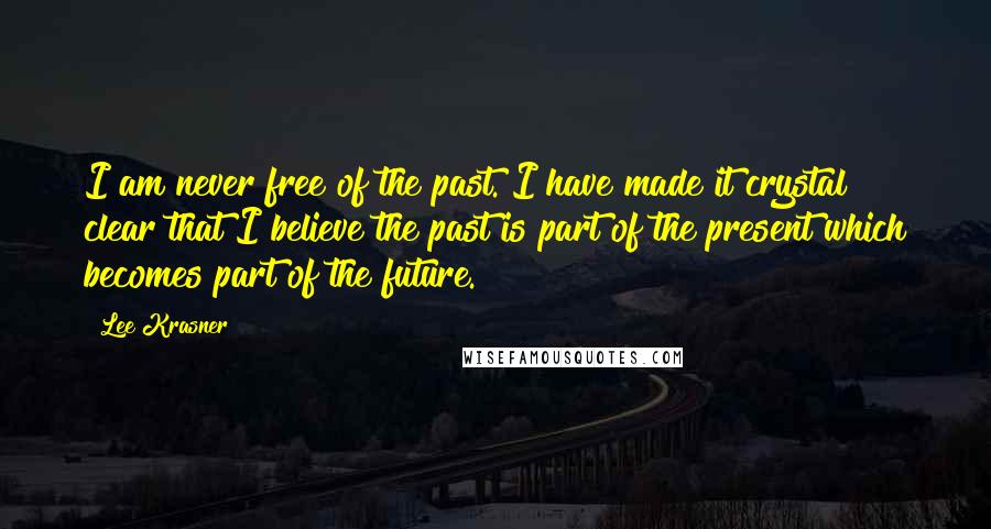 Lee Krasner Quotes: I am never free of the past. I have made it crystal clear that I believe the past is part of the present which becomes part of the future.