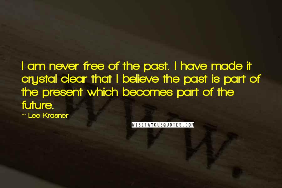 Lee Krasner Quotes: I am never free of the past. I have made it crystal clear that I believe the past is part of the present which becomes part of the future.