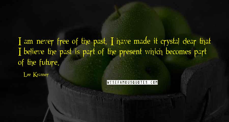 Lee Krasner Quotes: I am never free of the past. I have made it crystal clear that I believe the past is part of the present which becomes part of the future.