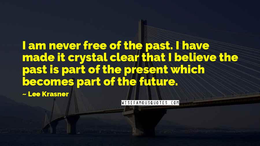 Lee Krasner Quotes: I am never free of the past. I have made it crystal clear that I believe the past is part of the present which becomes part of the future.