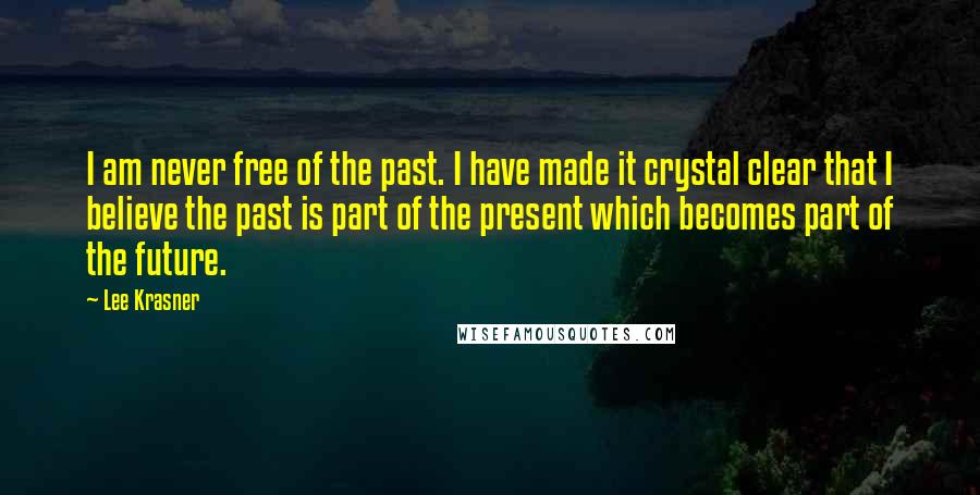 Lee Krasner Quotes: I am never free of the past. I have made it crystal clear that I believe the past is part of the present which becomes part of the future.