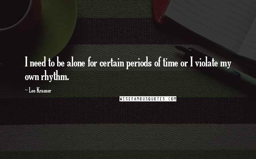 Lee Krasner Quotes: I need to be alone for certain periods of time or I violate my own rhythm.