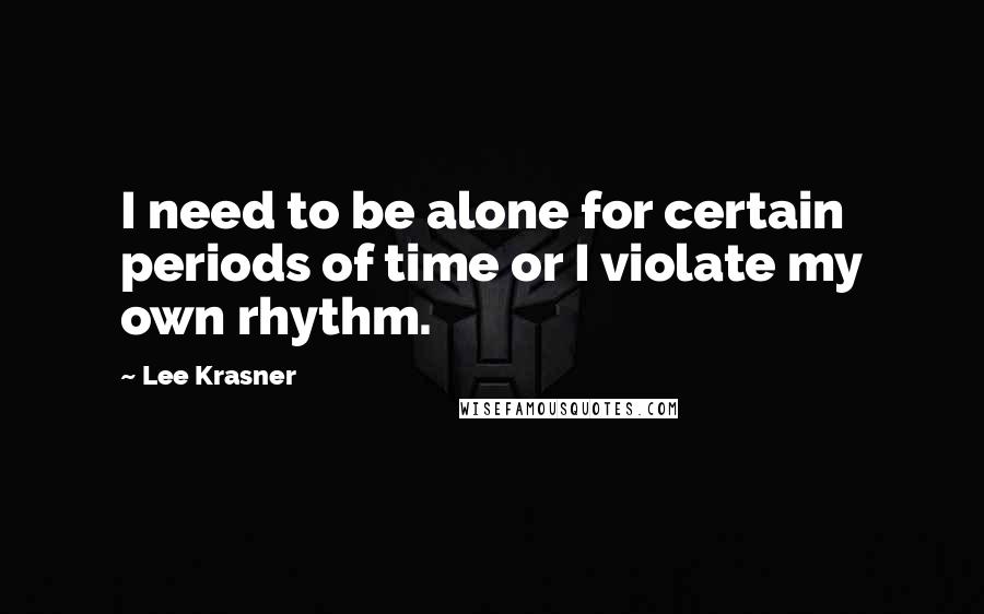 Lee Krasner Quotes: I need to be alone for certain periods of time or I violate my own rhythm.