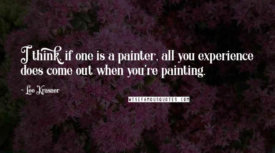 Lee Krasner Quotes: I think, if one is a painter, all you experience does come out when you're painting.