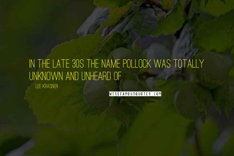Lee Krasner Quotes: In the late 30s the name Pollock was totally unknown and unheard of.