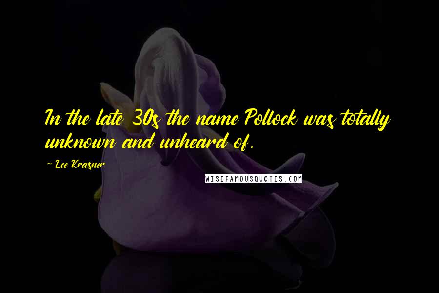 Lee Krasner Quotes: In the late 30s the name Pollock was totally unknown and unheard of.