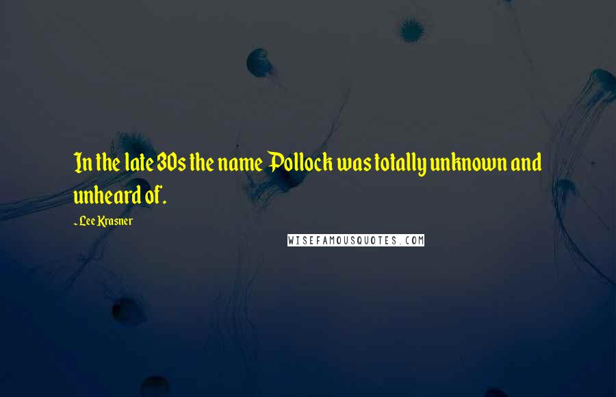 Lee Krasner Quotes: In the late 30s the name Pollock was totally unknown and unheard of.