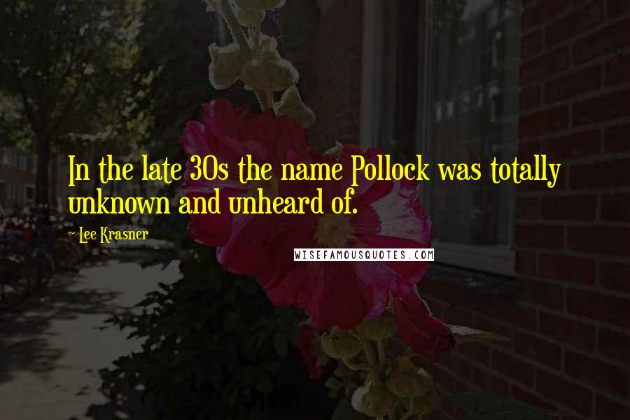 Lee Krasner Quotes: In the late 30s the name Pollock was totally unknown and unheard of.