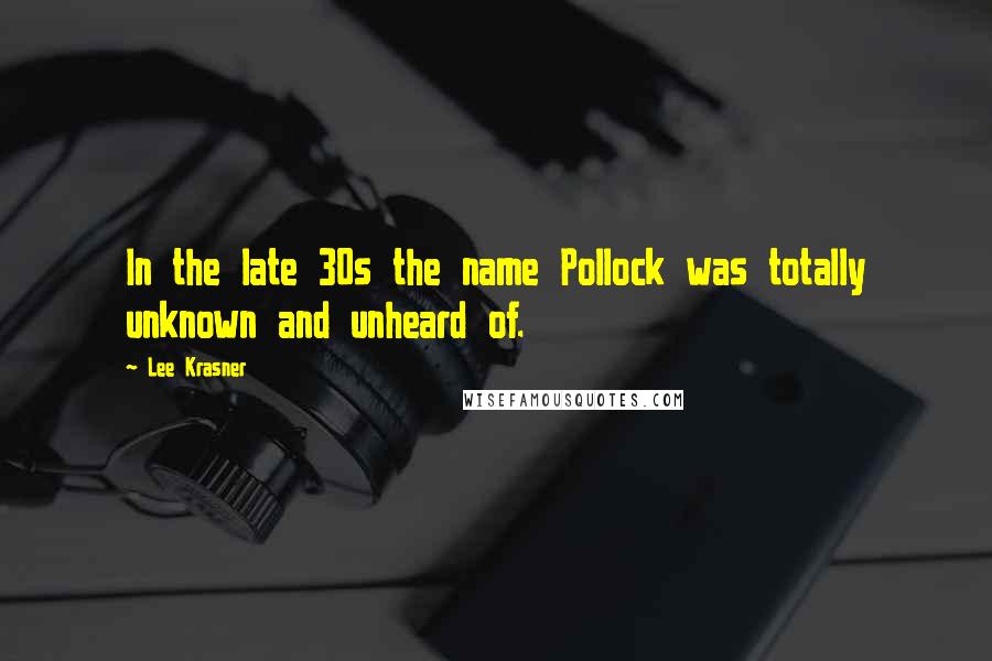 Lee Krasner Quotes: In the late 30s the name Pollock was totally unknown and unheard of.