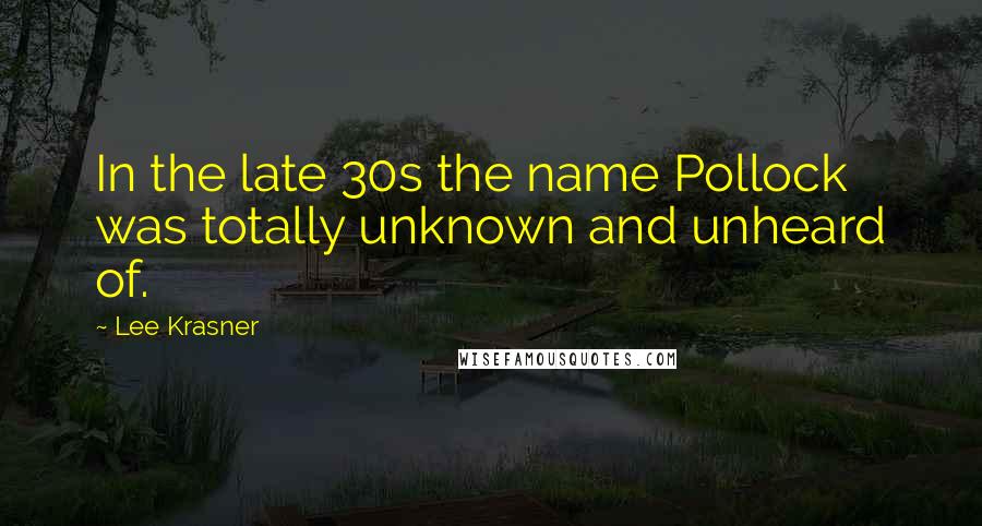 Lee Krasner Quotes: In the late 30s the name Pollock was totally unknown and unheard of.