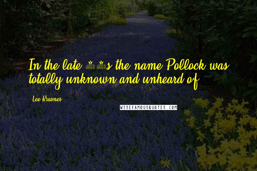 Lee Krasner Quotes: In the late 30s the name Pollock was totally unknown and unheard of.