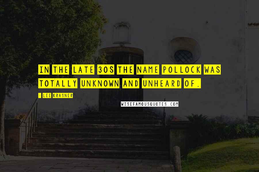 Lee Krasner Quotes: In the late 30s the name Pollock was totally unknown and unheard of.