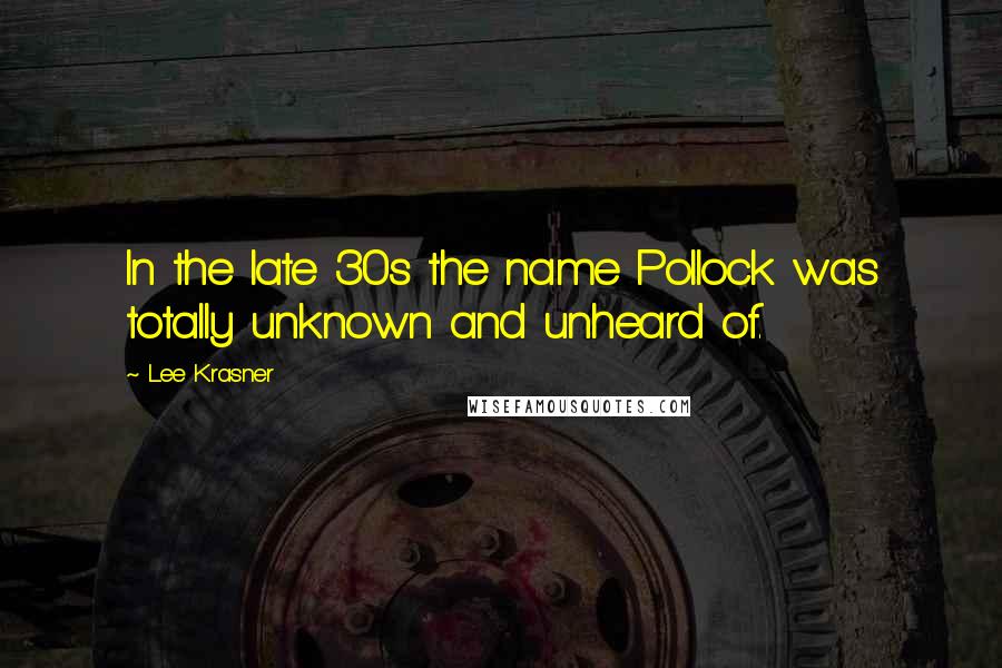 Lee Krasner Quotes: In the late 30s the name Pollock was totally unknown and unheard of.