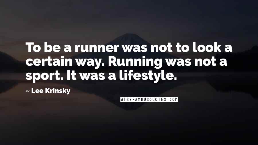 Lee Krinsky Quotes: To be a runner was not to look a certain way. Running was not a sport. It was a lifestyle.