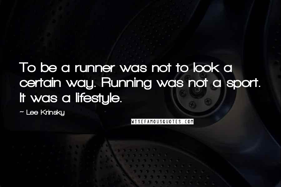 Lee Krinsky Quotes: To be a runner was not to look a certain way. Running was not a sport. It was a lifestyle.