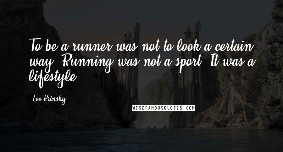 Lee Krinsky Quotes: To be a runner was not to look a certain way. Running was not a sport. It was a lifestyle.