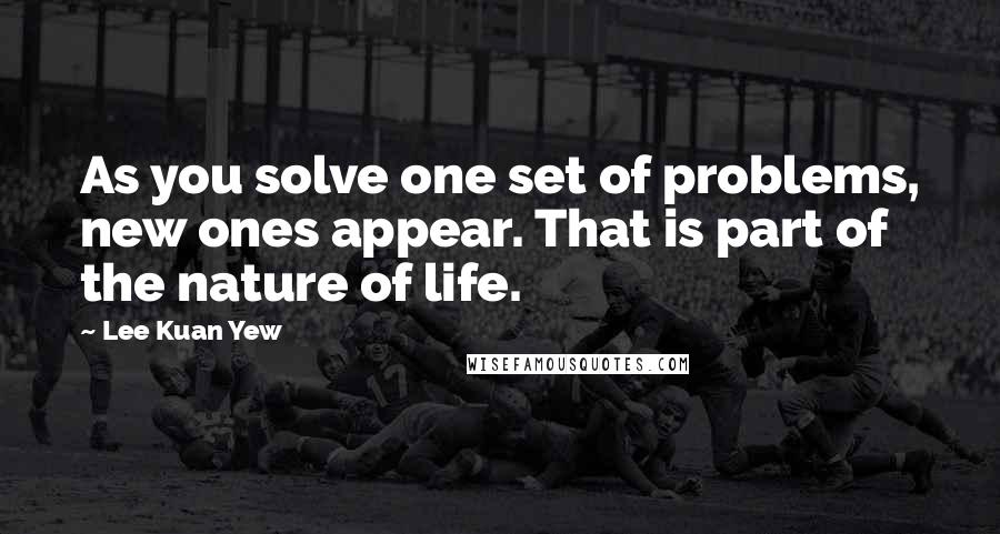 Lee Kuan Yew Quotes: As you solve one set of problems, new ones appear. That is part of the nature of life.