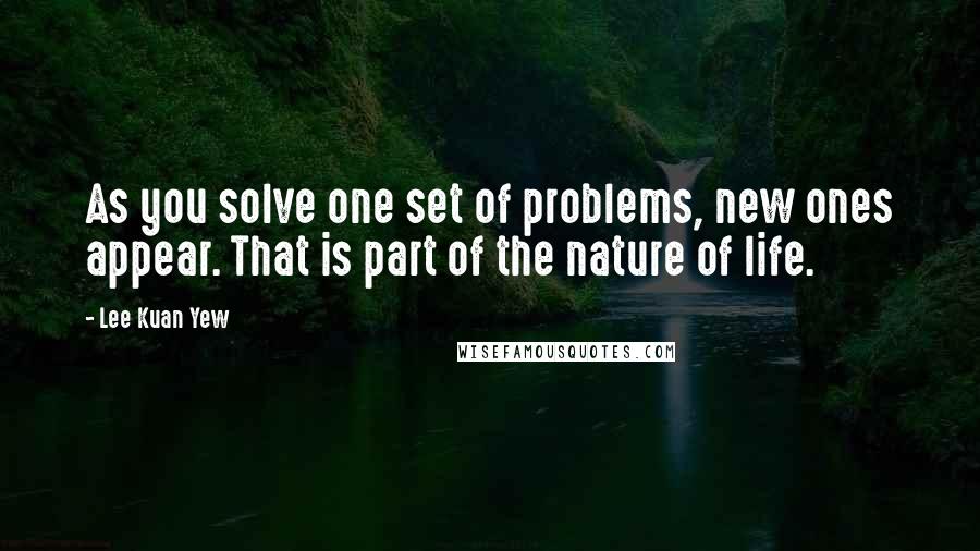 Lee Kuan Yew Quotes: As you solve one set of problems, new ones appear. That is part of the nature of life.