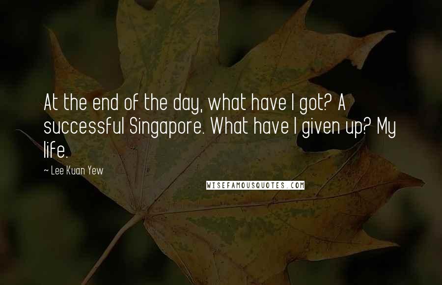 Lee Kuan Yew Quotes: At the end of the day, what have I got? A successful Singapore. What have I given up? My life.