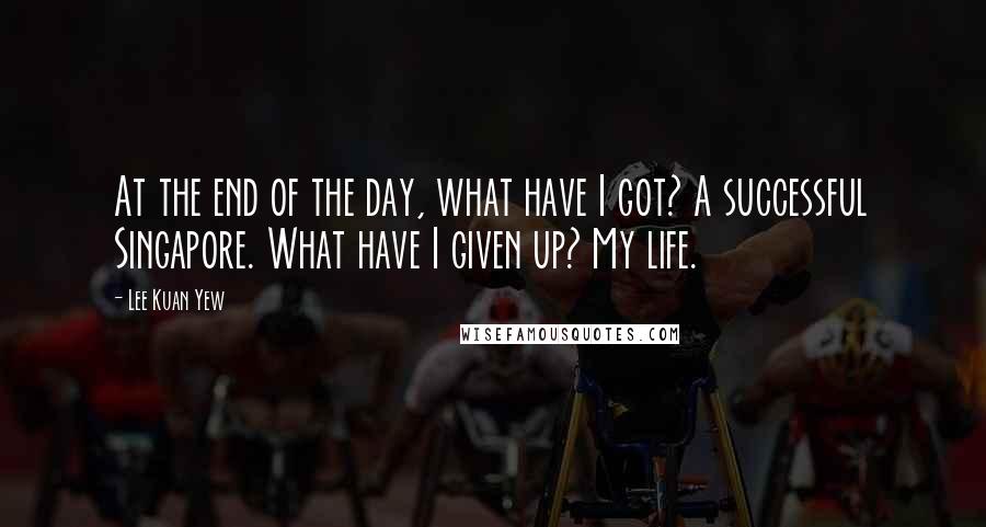 Lee Kuan Yew Quotes: At the end of the day, what have I got? A successful Singapore. What have I given up? My life.