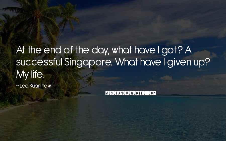 Lee Kuan Yew Quotes: At the end of the day, what have I got? A successful Singapore. What have I given up? My life.