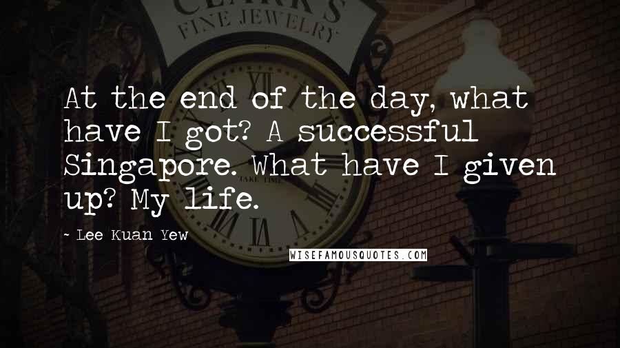Lee Kuan Yew Quotes: At the end of the day, what have I got? A successful Singapore. What have I given up? My life.