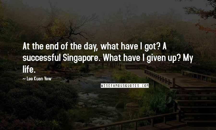 Lee Kuan Yew Quotes: At the end of the day, what have I got? A successful Singapore. What have I given up? My life.