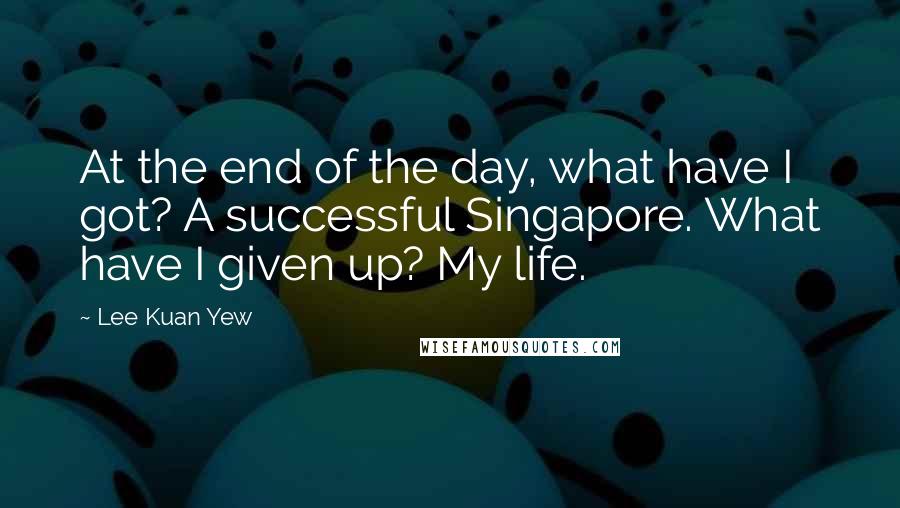 Lee Kuan Yew Quotes: At the end of the day, what have I got? A successful Singapore. What have I given up? My life.