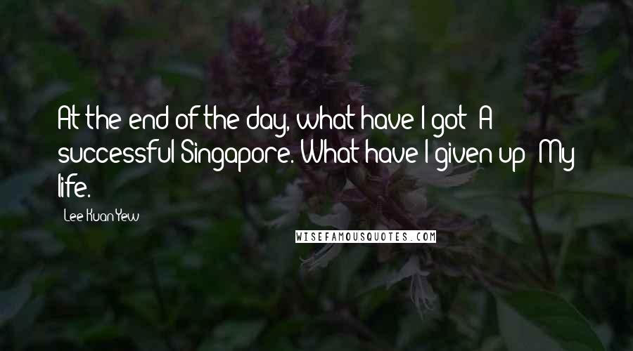 Lee Kuan Yew Quotes: At the end of the day, what have I got? A successful Singapore. What have I given up? My life.