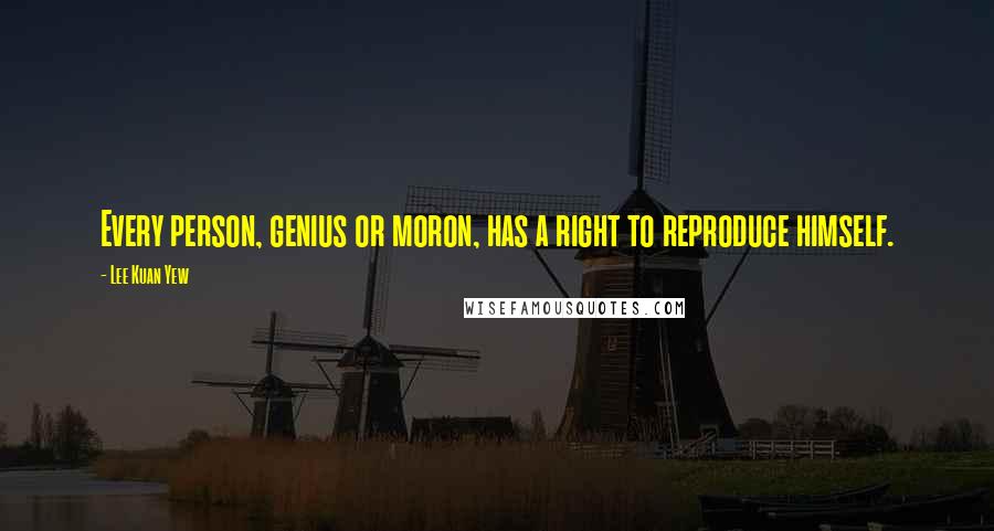 Lee Kuan Yew Quotes: Every person, genius or moron, has a right to reproduce himself.