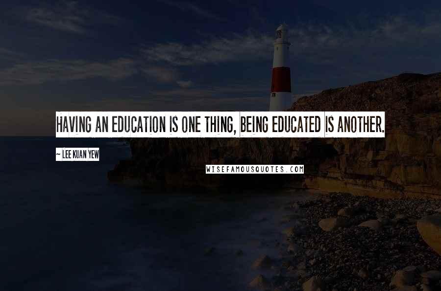 Lee Kuan Yew Quotes: Having an education is one thing, being educated is another.