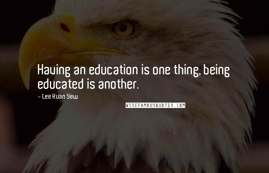 Lee Kuan Yew Quotes: Having an education is one thing, being educated is another.