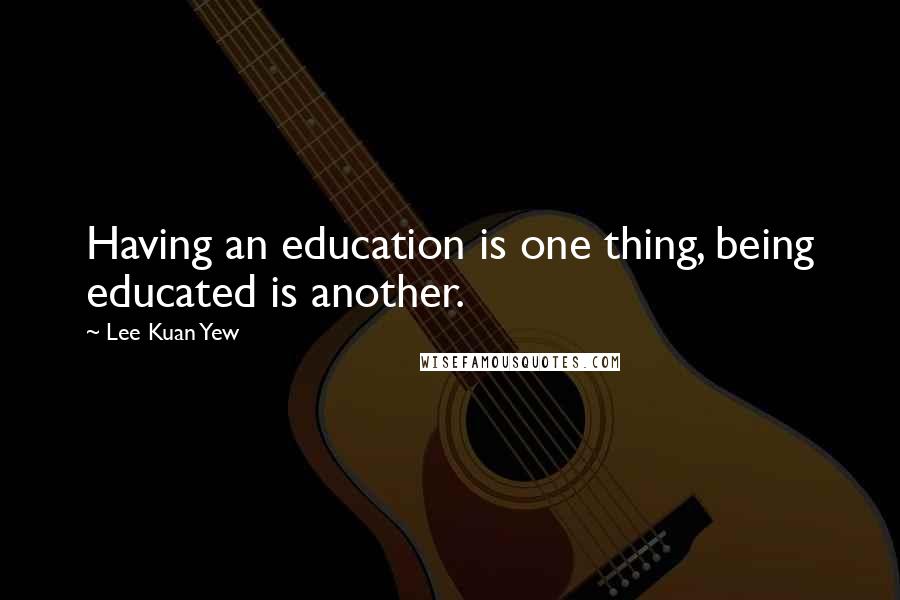 Lee Kuan Yew Quotes: Having an education is one thing, being educated is another.