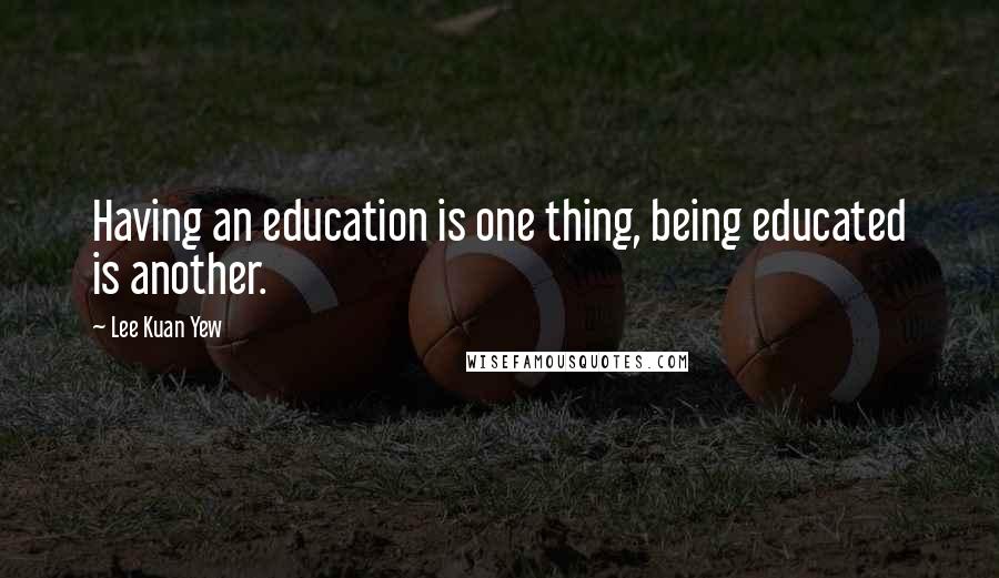 Lee Kuan Yew Quotes: Having an education is one thing, being educated is another.