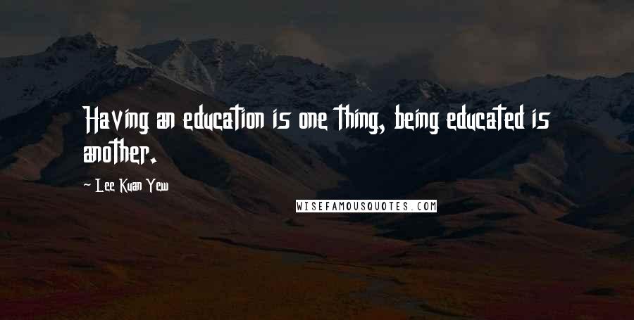 Lee Kuan Yew Quotes: Having an education is one thing, being educated is another.