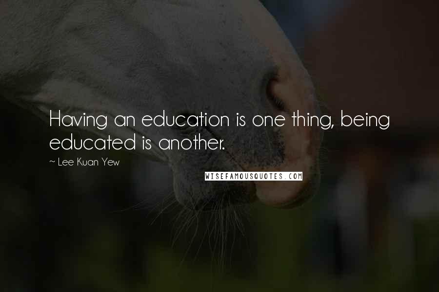 Lee Kuan Yew Quotes: Having an education is one thing, being educated is another.