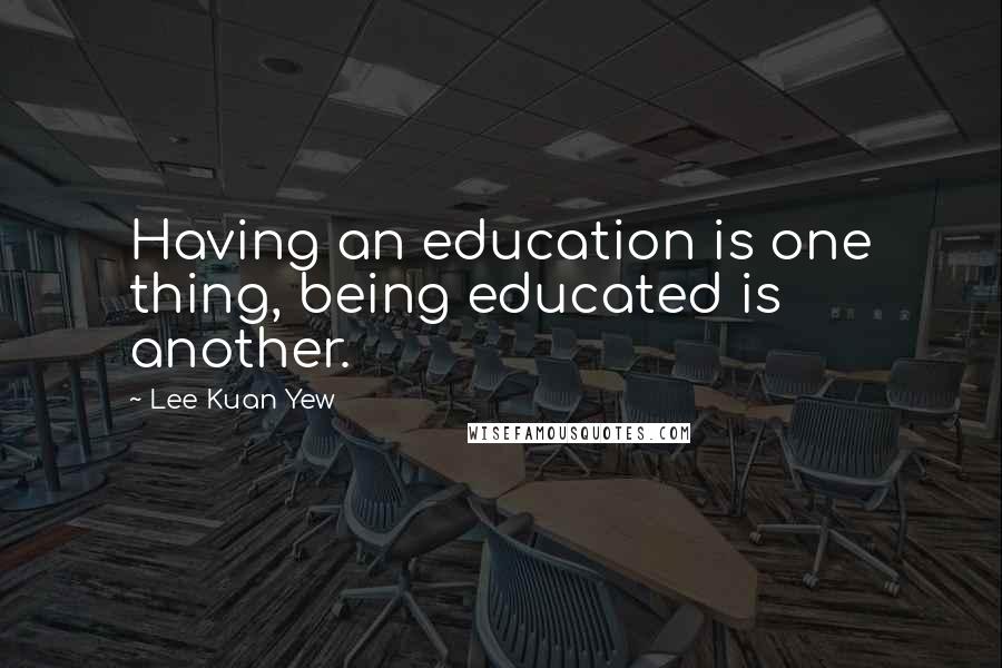 Lee Kuan Yew Quotes: Having an education is one thing, being educated is another.