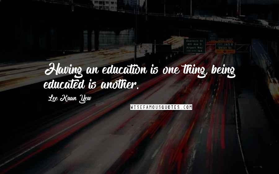 Lee Kuan Yew Quotes: Having an education is one thing, being educated is another.