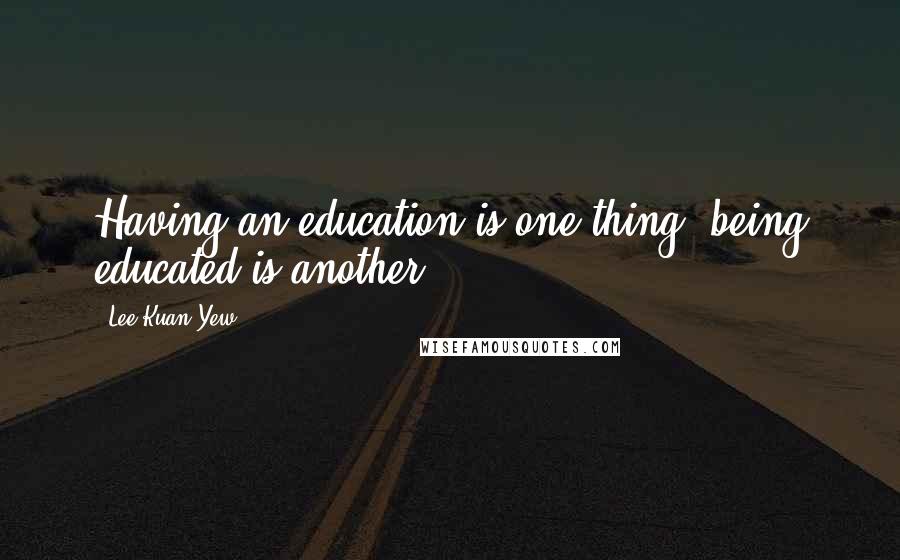 Lee Kuan Yew Quotes: Having an education is one thing, being educated is another.