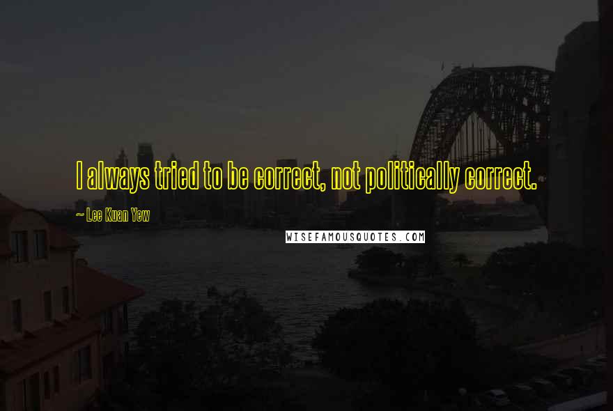 Lee Kuan Yew Quotes: I always tried to be correct, not politically correct.