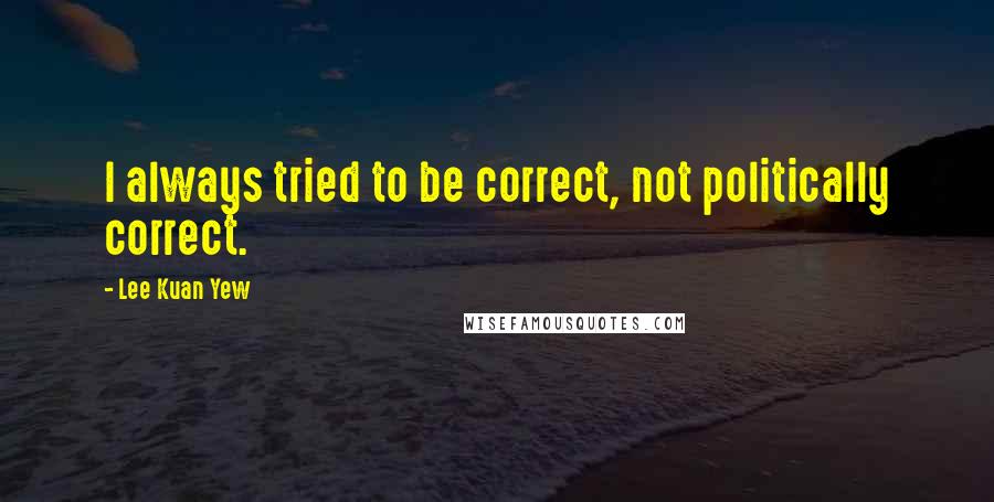 Lee Kuan Yew Quotes: I always tried to be correct, not politically correct.