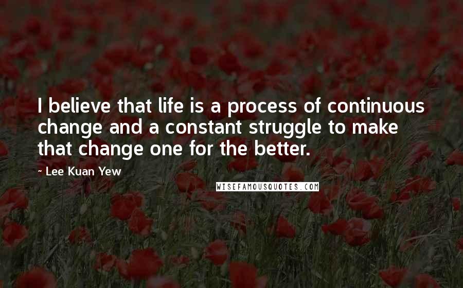 Lee Kuan Yew Quotes: I believe that life is a process of continuous change and a constant struggle to make that change one for the better.